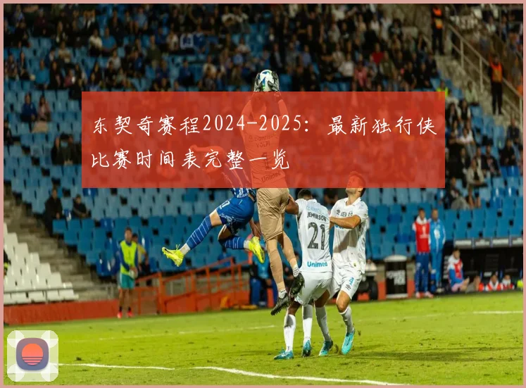 东契奇赛程2024-2025:最新独行侠比赛时间表完整一览