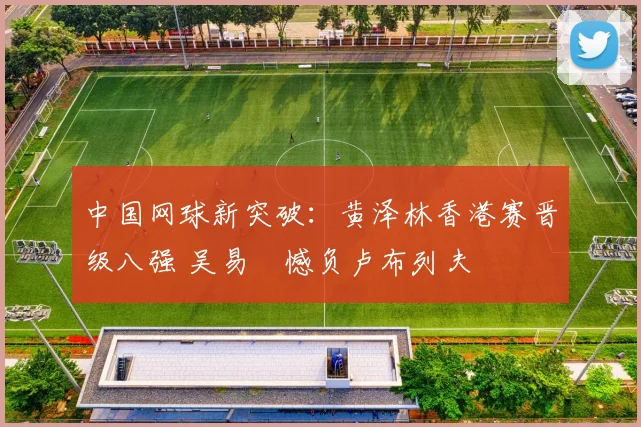 中国网球新突破:黄泽林香港赛晋级八强 吴易昺憾负卢布列夫
