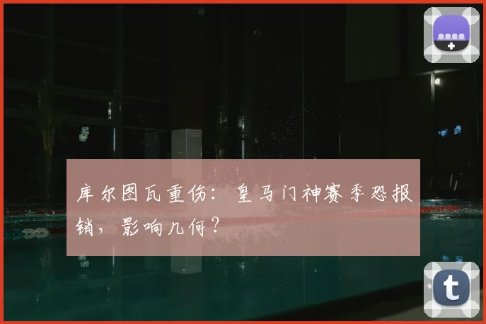 库尔图瓦重伤：皇马门神赛季恐报销，影响几何？