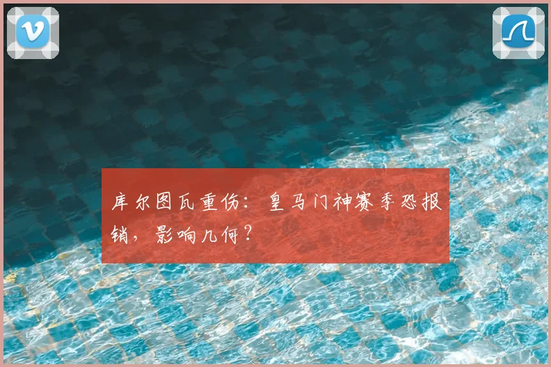 库尔图瓦重伤:皇马门神赛季恐报销,影响几何?