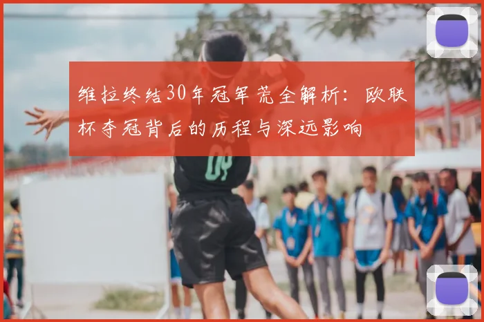 维拉终结30年冠军荒全解析：欧联杯夺冠背后的历程与深远影响