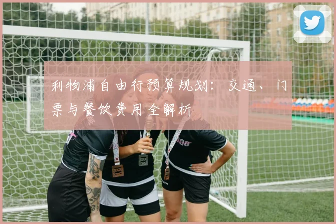 利物浦自由行预算规划：交通、门票与餐饮费用全解析