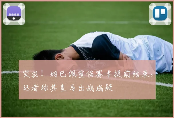 突发！姆巴佩重伤赛季提前结束，记者称其皇马出战成疑
