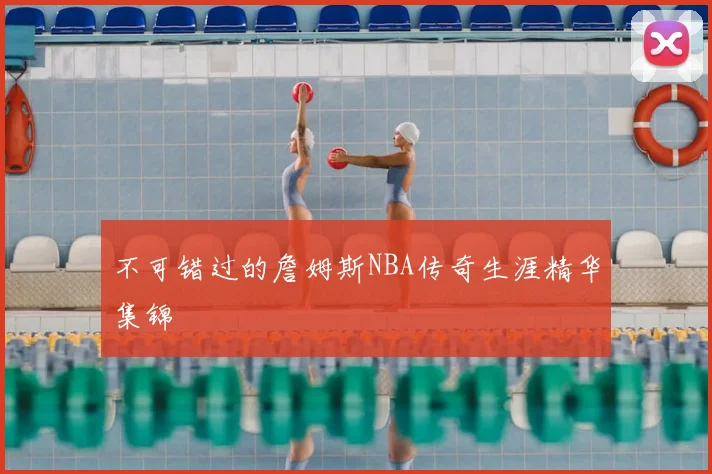 不可错过的詹姆斯NBA传奇生涯精华集锦