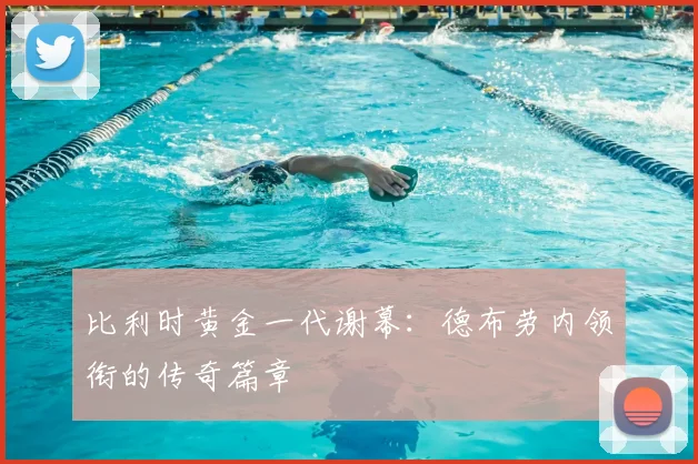 比利时黄金一代谢幕:德布劳内领衔的传奇篇章