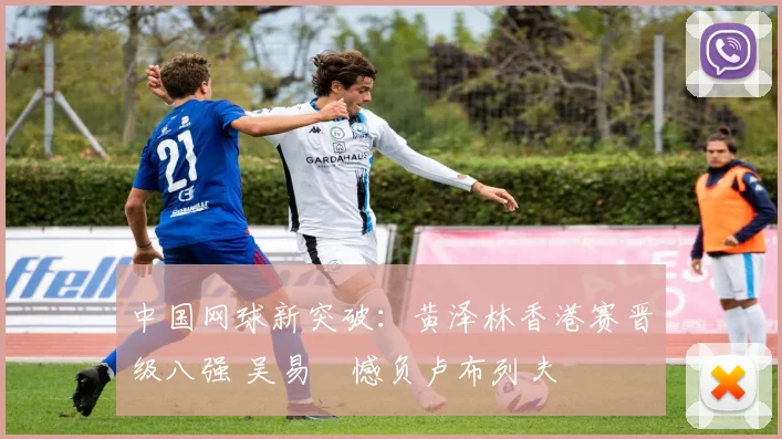 中国网球新突破:黄泽林香港赛晋级八强 吴易昺憾负卢布列夫
