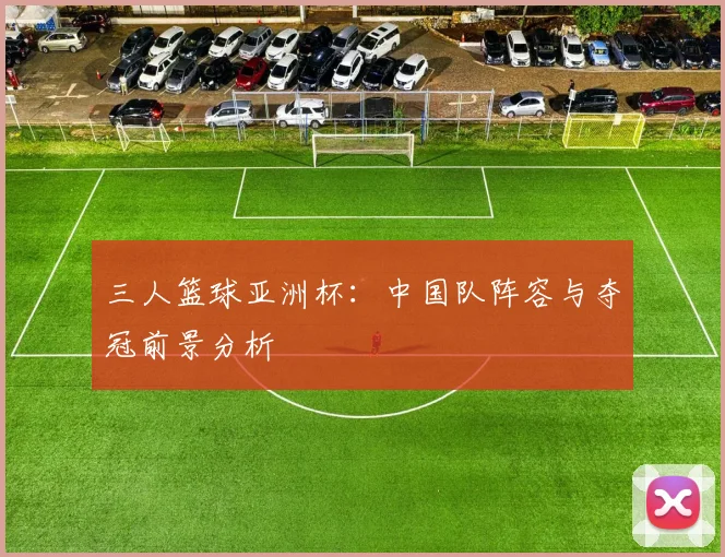三人篮球亚洲杯：中国队阵容与夺冠前景分析