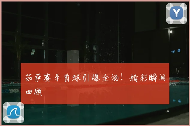 茹萨赛季首球引爆全场！精彩瞬间回顾