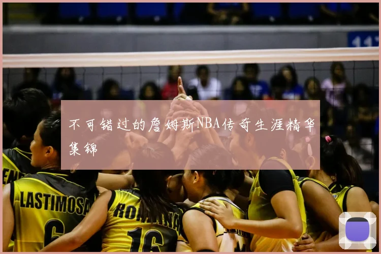 不可错过的詹姆斯NBA传奇生涯精华集锦