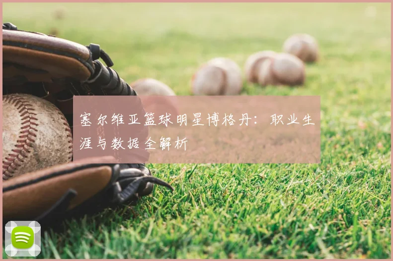 塞尔维亚篮球明星博格丹:职业生涯与数据全解析