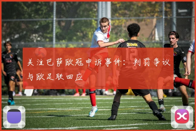 关注巴萨欧冠申诉事件:判罚争议与欧足联回应