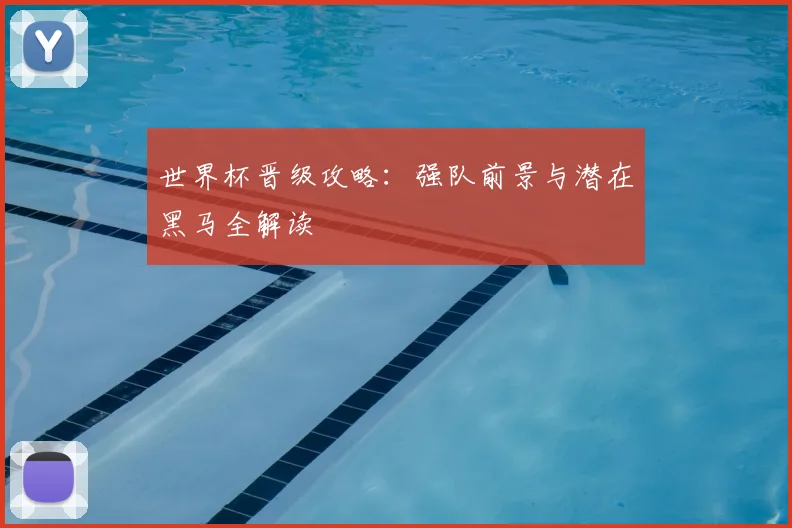 世界杯晋级攻略：强队前景与潜在黑马全解读
