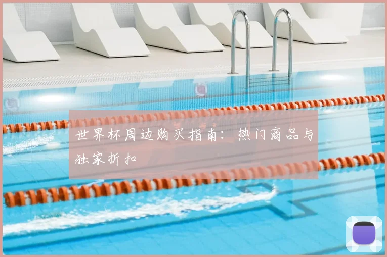 世界杯周边购买指南:热门商品与独家折扣