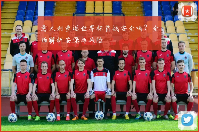 意大利重返世界杯首战安全吗？全面解析安保与风险