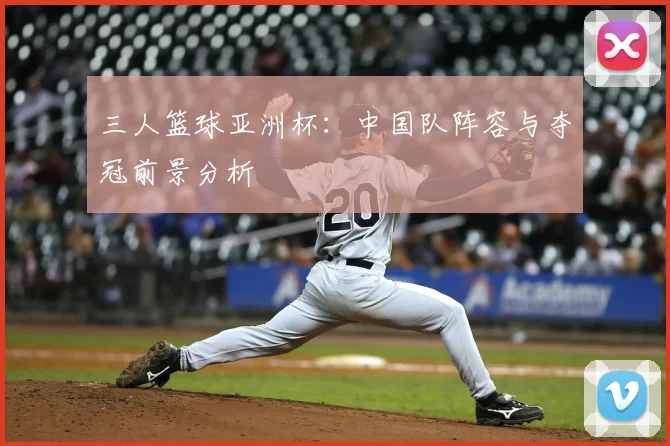 三人篮球亚洲杯:中国队阵容与夺冠前景分析