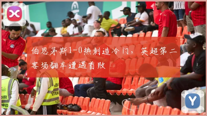 伯恩茅斯1-0热刺造冷门,英超第二客场翻车遭遇首败