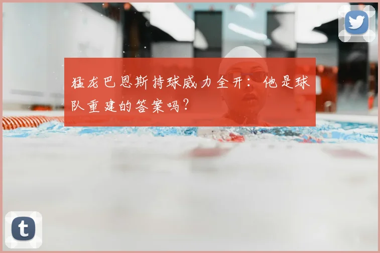 猛龙巴恩斯持球威力全开:他是球队重建的答案吗?