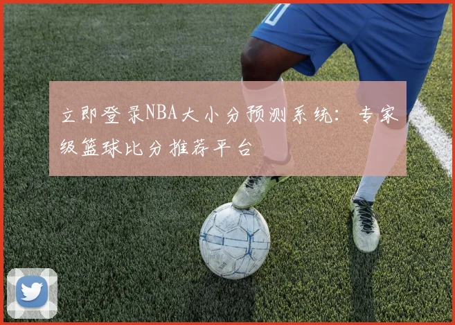立即登录NBA大小分预测系统:专家级篮球比分推荐平台