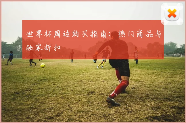 世界杯周边购买指南：热门商品与独家折扣