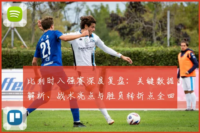 比利时八强赛深度复盘:关键数据解析、战术亮点与胜负转折点全回顾