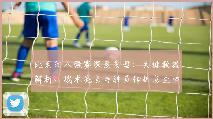 比利时八强赛深度复盘：关键数据解析、战术亮点与胜负转折点全回顾