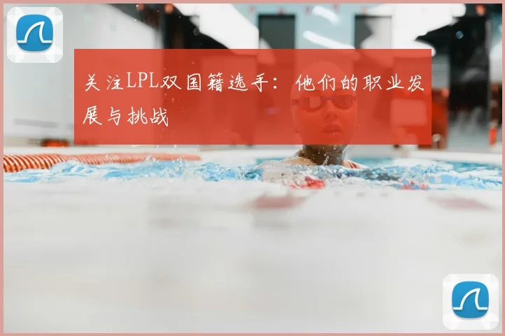 关注LPL双国籍选手：他们的职业发展与挑战