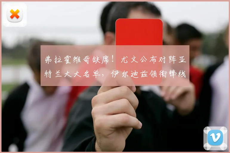 弗拉霍维奇缺席！尤文公布对阵亚特兰大大名单，伊尔迪兹领衔锋线