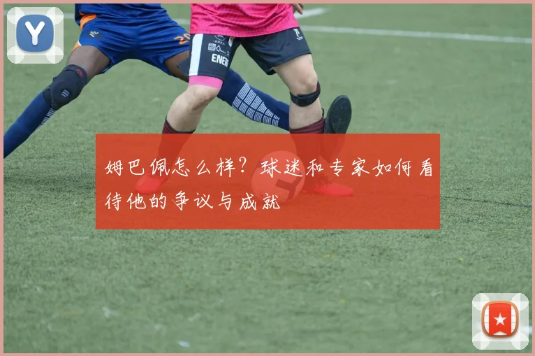 姆巴佩怎么样？球迷和专家如何看待他的争议与成就