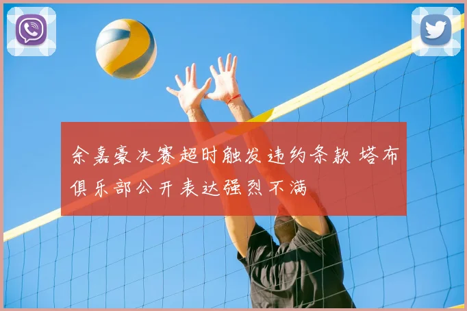 余嘉豪决赛超时触发违约条款 塔布俱乐部公开表达强烈不满