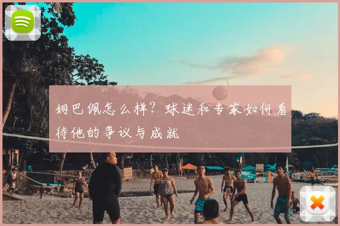 姆巴佩怎么样?球迷和专家如何看待他的争议与成就