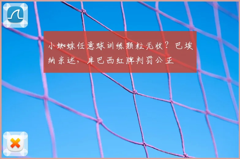 小蜘蛛任意球训练颗粒无收?巴埃纳亲述,库巴西红牌判罚公正