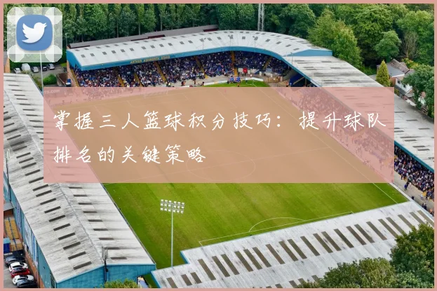 掌握三人篮球积分技巧:提升球队排名的关键策略
