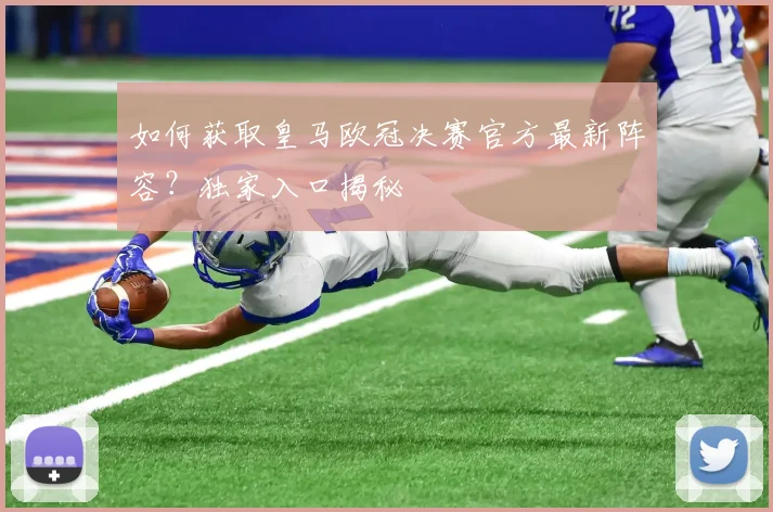 如何获取皇马欧冠决赛官方最新阵容?独家入口揭秘