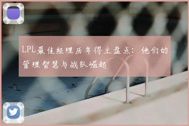 LPL最佳经理历年得主盘点：他们的管理智慧与战队崛起