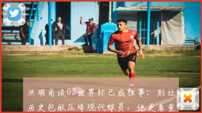 洪明甫谈02世界杯已成往事:别让历史包袱压垮现代球员,他更看重当下成长
