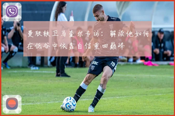 曼联铁卫马奎尔专访：解读他如何在低谷中依靠自信重回巅峰