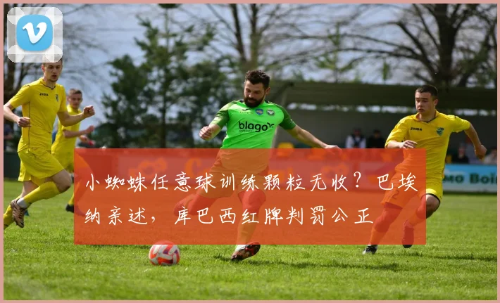 小蜘蛛任意球训练颗粒无收？巴埃纳亲述，库巴西红牌判罚公正