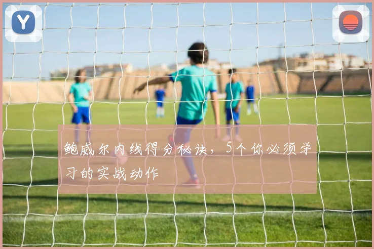 鲍威尔内线得分秘诀,5个你必须学习的实战动作