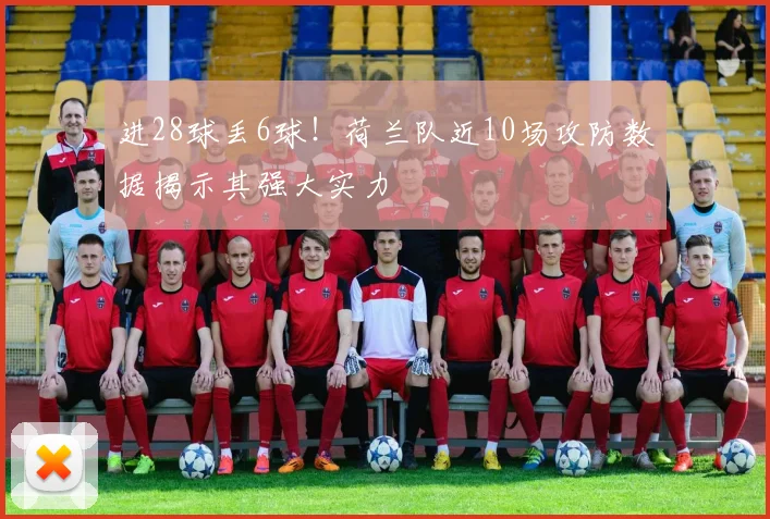 进28球丢6球！荷兰队近10场攻防数据揭示其强大实力