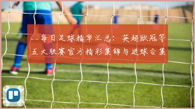 __每日足球精华汇总:英超欧冠等五大联赛官方精彩集锦与进球合集__