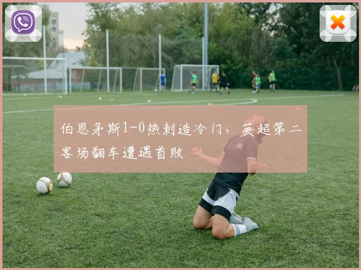 伯恩茅斯1-0热刺造冷门,英超第二客场翻车遭遇首败