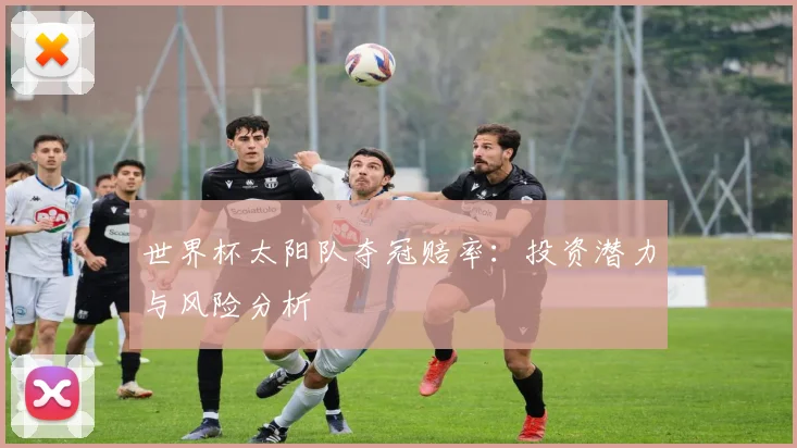世界杯太阳队夺冠赔率：投资潜力与风险分析